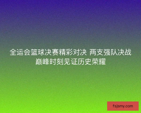 全运会篮球决赛精彩对决 两支强队决战巅峰时刻见证历史荣耀