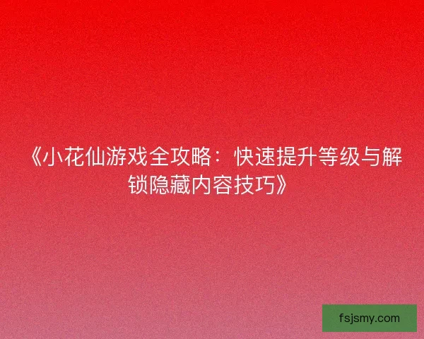 《小花仙游戏全攻略：快速提升等级与解锁隐藏内容技巧》
