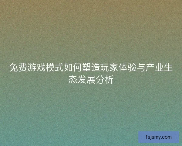 免费游戏模式如何塑造玩家体验与产业生态发展分析