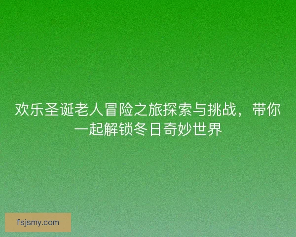 欢乐圣诞老人冒险之旅探索与挑战，带你一起解锁冬日奇妙世界