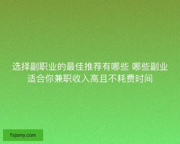 选择副职业的最佳推荐有哪些 哪些副业适合你兼职收入高且不耗费时间