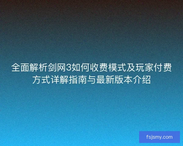全面解析剑网3如何收费模式及玩家付费方式详解指南与最新版本介绍