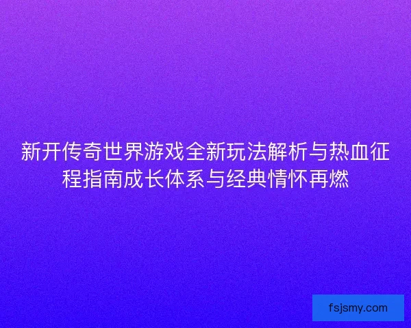 新开传奇世界游戏全新玩法解析与热血征程指南成长体系与经典情怀再燃