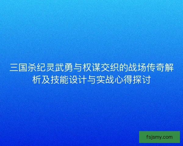 三国杀纪灵武勇与权谋交织的战场传奇解析及技能设计与实战心得探讨