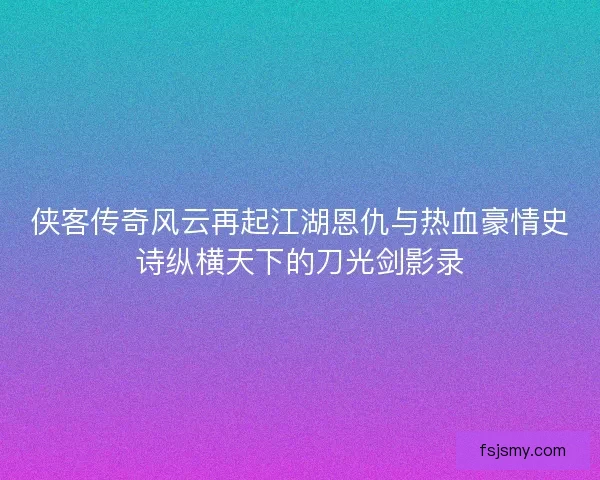 侠客传奇风云再起江湖恩仇与热血豪情史诗纵横天下的刀光剑影录