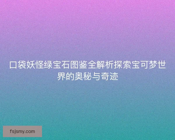 口袋妖怪绿宝石图鉴全解析探索宝可梦世界的奥秘与奇迹