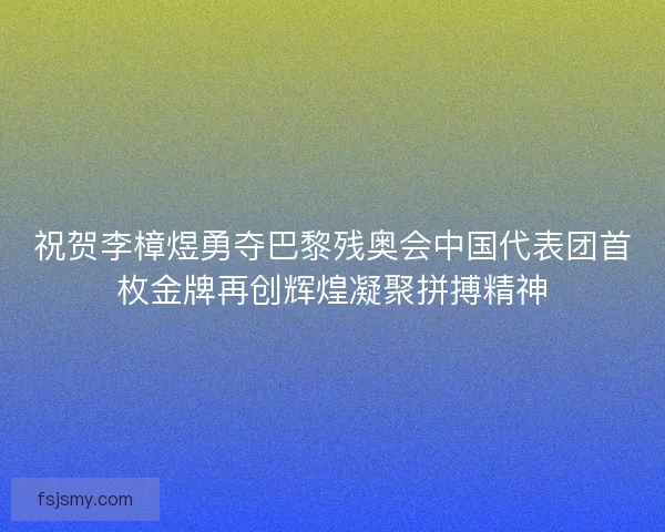 祝贺李樟煜勇夺巴黎残奥会中国代表团首枚金牌再创辉煌凝聚拼搏精神