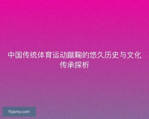 中国传统体育运动蹴鞠的悠久历史与文化传承探析