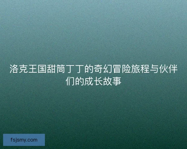 洛克王国甜筒丁丁的奇幻冒险旅程与伙伴们的成长故事