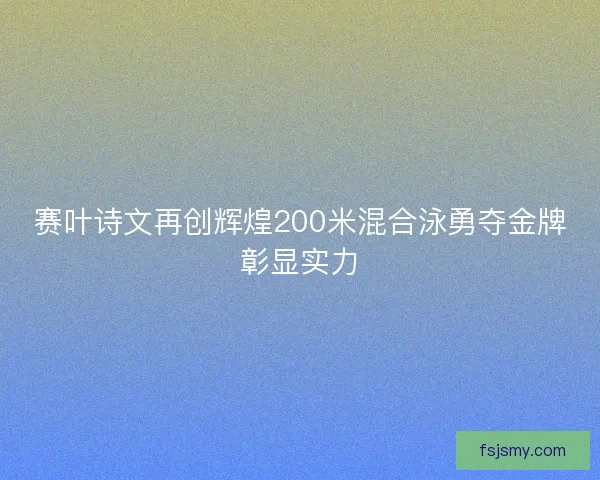 赛叶诗文再创辉煌200米混合泳勇夺金牌彰显实力