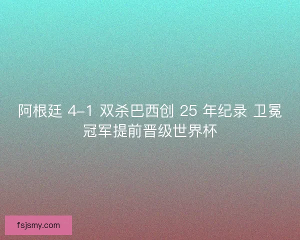 阿根廷 4-1 双杀巴西创 25 年纪录 卫冕冠军提前晋级世界杯