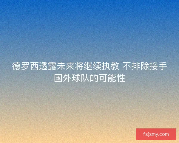 德罗西透露未来将继续执教 不排除接手国外球队的可能性