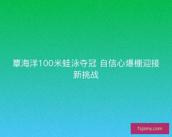 覃海洋100米蛙泳夺冠 自信心爆棚迎接新挑战