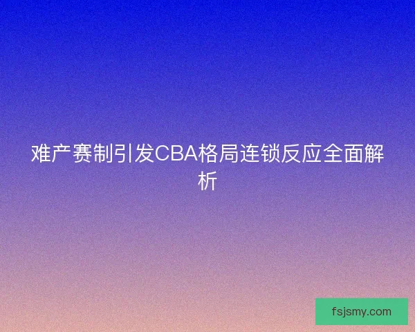 难产赛制引发CBA格局连锁反应全面解析