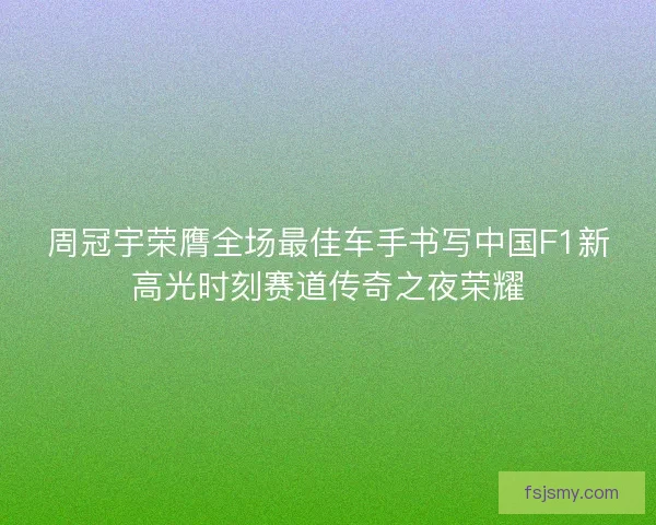 周冠宇荣膺全场最佳车手书写中国F1新高光时刻赛道传奇之夜荣耀