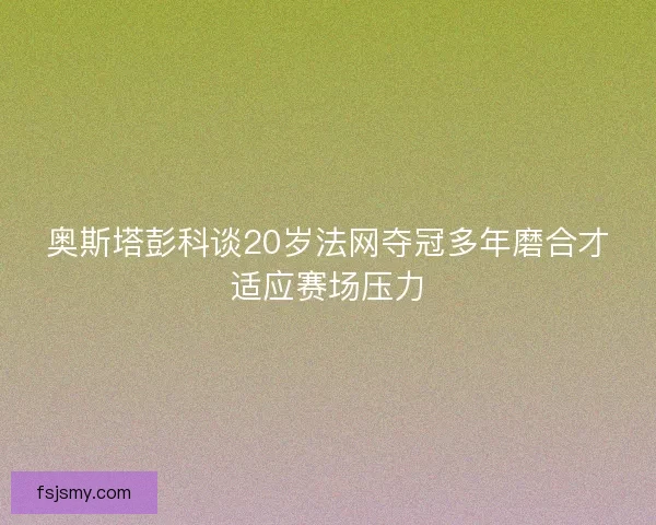 奥斯塔彭科谈20岁法网夺冠多年磨合才适应赛场压力