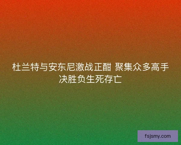 杜兰特与安东尼激战正酣 聚集众多高手决胜负生死存亡