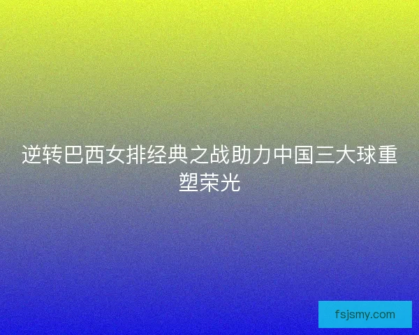 逆转巴西女排经典之战助力中国三大球重塑荣光
