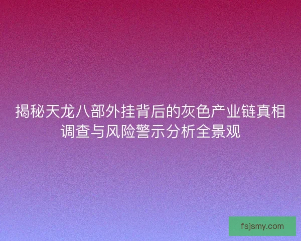 揭秘天龙八部外挂背后的灰色产业链真相调查与风险警示分析全景观