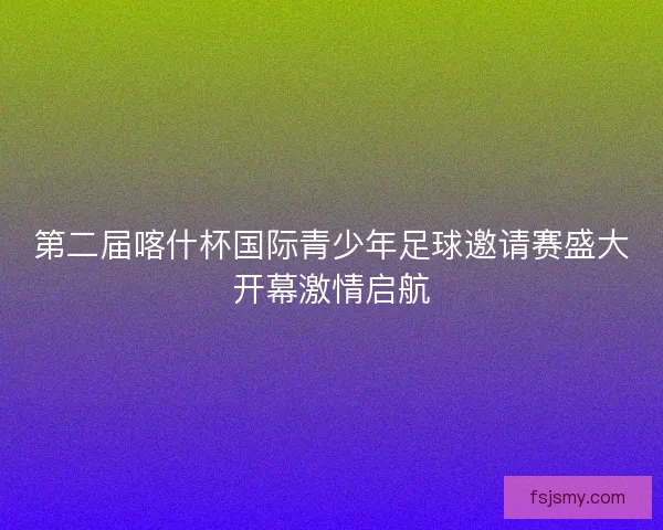 第二届喀什杯国际青少年足球邀请赛盛大开幕激情启航