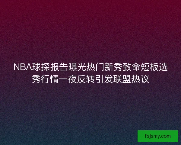 NBA球探报告曝光热门新秀致命短板选秀行情一夜反转引发联盟热议