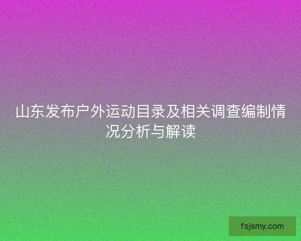 山东发布户外运动目录及相关调查编制情况分析与解读