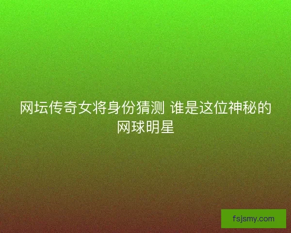 网坛传奇女将身份猜测 谁是这位神秘的网球明星
