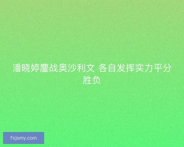 潘晓婷鏖战奥沙利文 各自发挥实力平分胜负