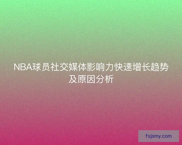 NBA球员社交媒体影响力快速增长趋势及原因分析