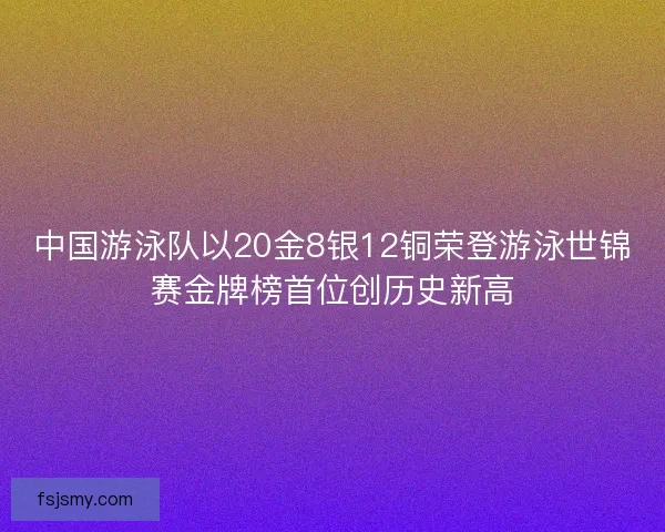 中国游泳队以20金8银12铜荣登游泳世锦赛金牌榜首位创历史新高