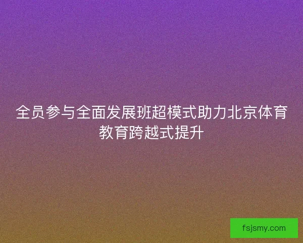 全员参与全面发展班超模式助力北京体育教育跨越式提升