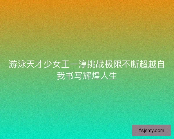 游泳天才少女王一淳挑战极限不断超越自我书写辉煌人生