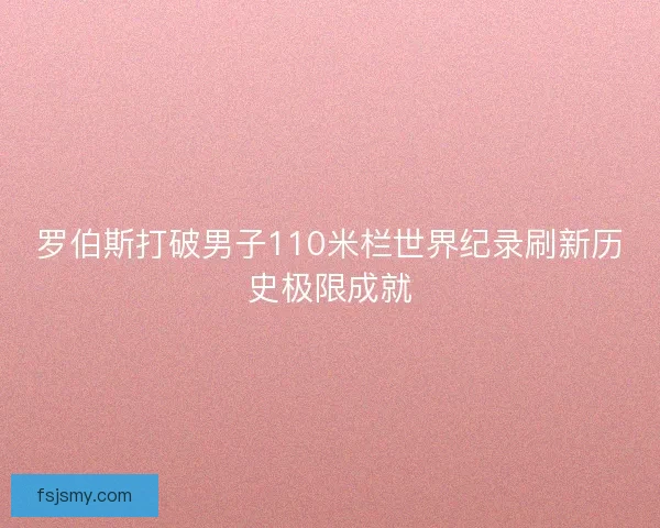 罗伯斯打破男子110米栏世界纪录刷新历史极限成就