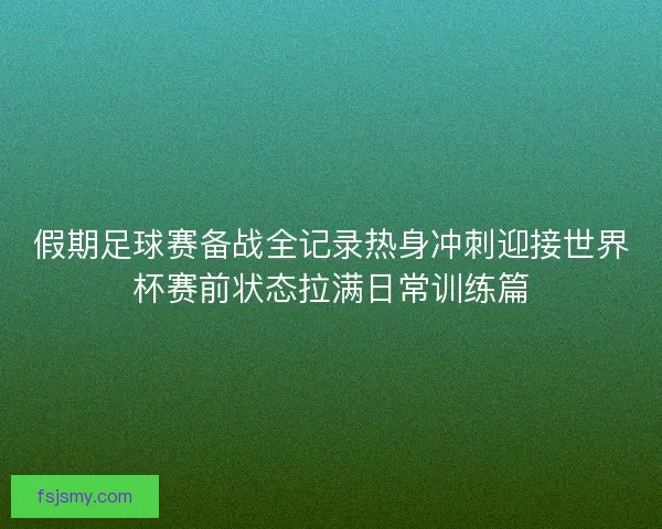 假期足球赛备战全记录热身冲刺迎接世界杯赛前状态拉满日常训练篇