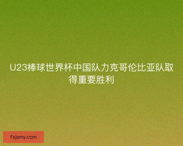 U23棒球世界杯中国队力克哥伦比亚队取得重要胜利
