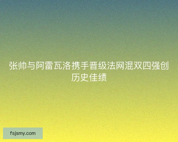 张帅与阿雷瓦洛携手晋级法网混双四强创历史佳绩
