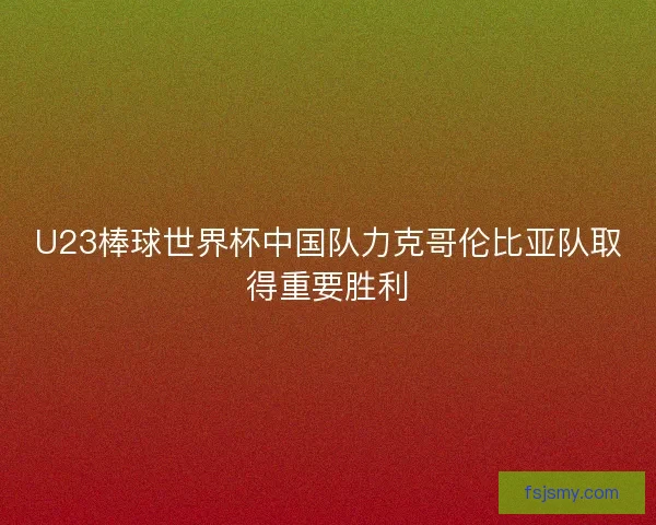 U23棒球世界杯中国队力克哥伦比亚队取得重要胜利