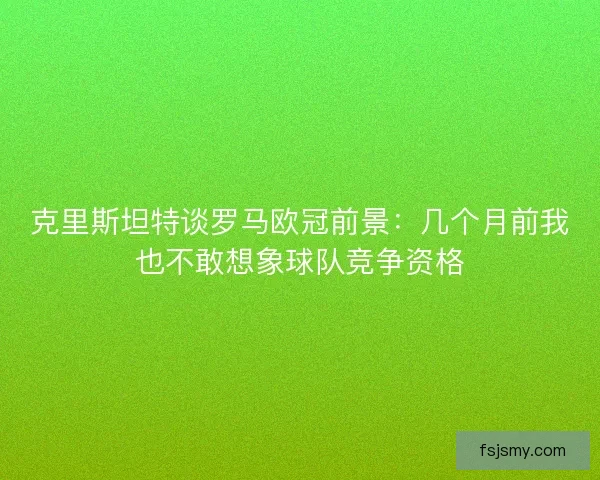 克里斯坦特谈罗马欧冠前景：几个月前我也不敢想象球队竞争资格