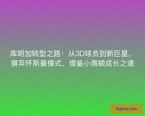 库明加转型之路：从3D球员到新巨星，摒弃怀斯曼模式，借鉴小佩顿成长之道
